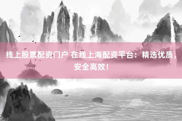 线上股票配资门户 在线上海配资平台:精选优质,安全高效!