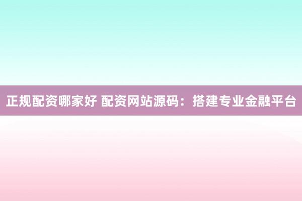 正规配资哪家好 配资网站源码:搭建专业金融平台