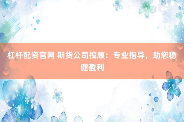 杠杆配资官网 期货公司投顾:专业指导,助您稳健盈利