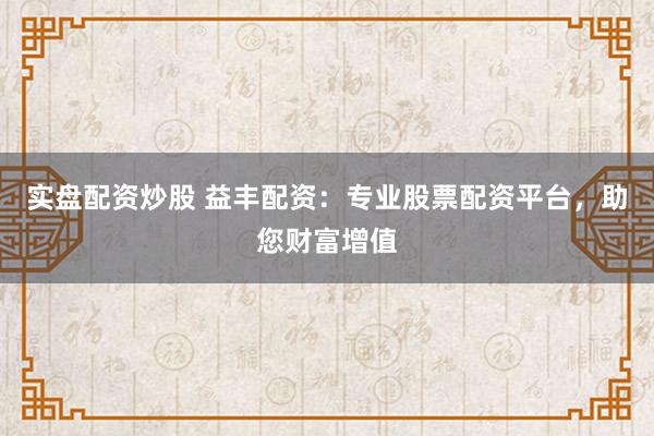 实盘配资炒股 益丰配资：专业股票配资平台，助您财富增值