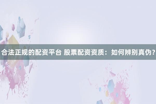 合法正规的配资平台 股票配资资质:如何辨别真伪?
