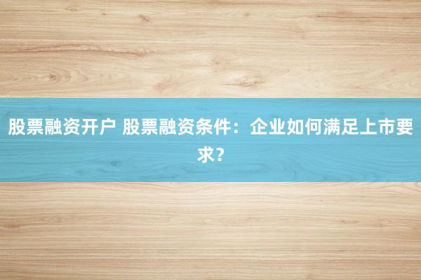 股票融资开户 股票融资条件:企业如何满足上市要求?