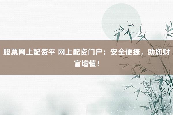 股票网上配资平 网上配资门户：安全便捷，助您财富增值！