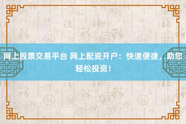 网上股票交易平台 网上配资开户：快速便捷，助您轻松投资！