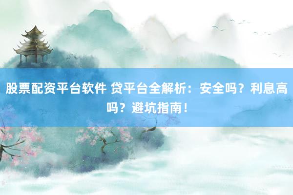 股票配资平台软件 贷平台全解析：安全吗？利息高吗？避坑指南！