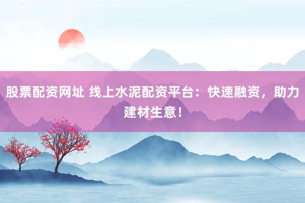 股票配资网址 线上水泥配资平台:快速融资,助力建材生意!