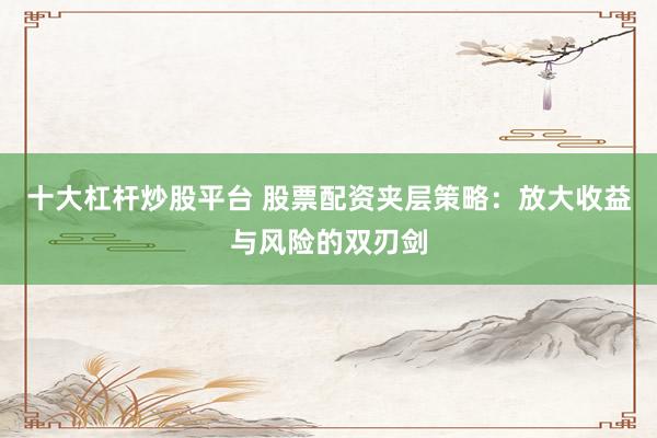 十大杠杆炒股平台 股票配资夹层策略:放大收益与风险的双刃剑