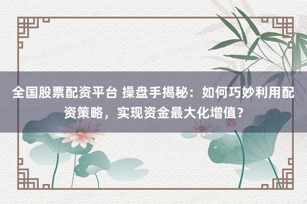 全国股票配资平台 操盘手揭秘：如何巧妙利用配资策略，实现资金最大化增值？