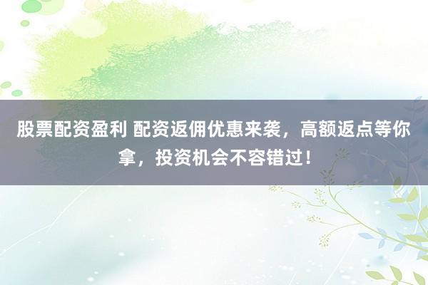 股票配资盈利 配资返佣优惠来袭,高额返点等你拿,投资机会不容错过!