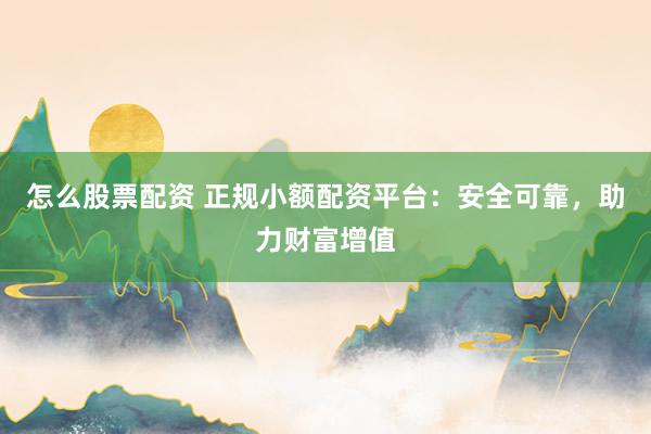 怎么股票配资 正规小额配资平台:安全可靠,助力财富增值