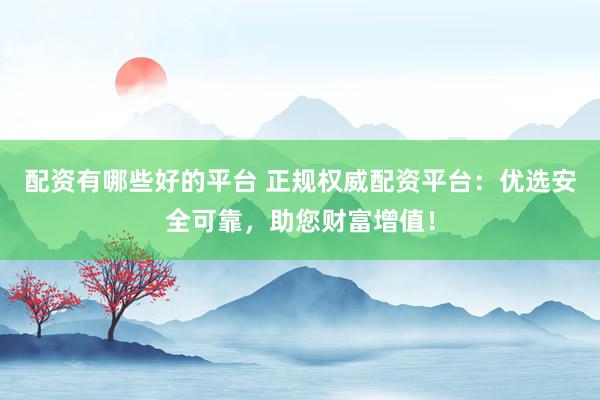 配资有哪些好的平台 正规权威配资平台:优选安全可靠,助您财富增值!
