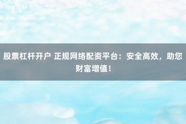 股票杠杆开户 正规网络配资平台：安全高效，助您财富增值！