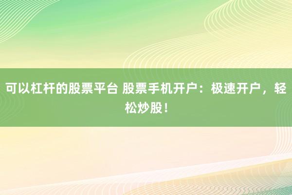 可以杠杆的股票平台 股票手机开户：极速开户，轻松炒股！