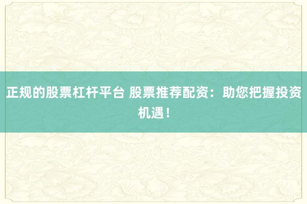 正规的股票杠杆平台 股票推荐配资：助您把握投资机遇！