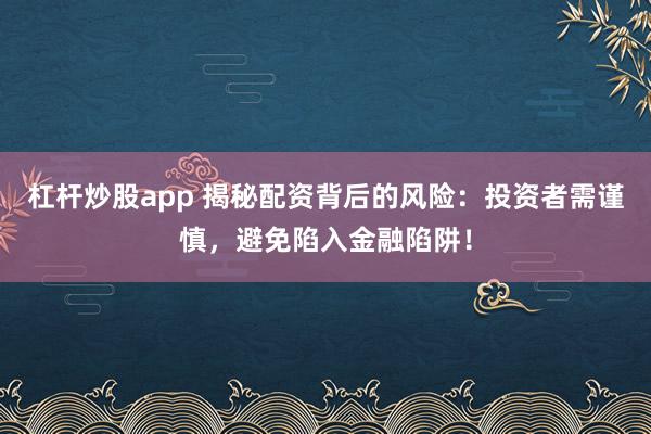 杠杆炒股app 揭秘配资背后的风险：投资者需谨慎，避免陷入金融陷阱！