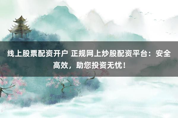 线上股票配资开户 正规网上炒股配资平台:安全高效,助您投资无忧!