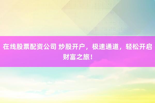 在线股票配资公司 炒股开户,极速通道,轻松开启财富之旅!