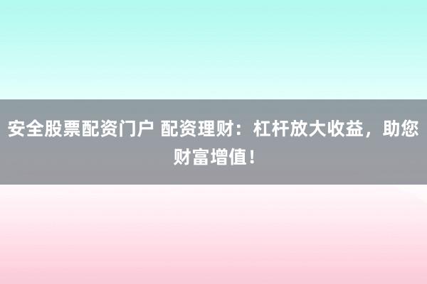 安全股票配资门户 配资理财:杠杆放大收益,助您财富增值!