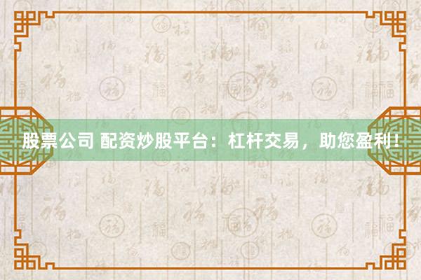股票公司 配资炒股平台:杠杆交易,助您盈利!