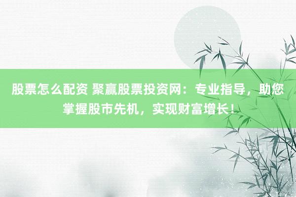 股票怎么配资 聚赢股票投资网：专业指导，助您掌握股市先机，实现财富增长！