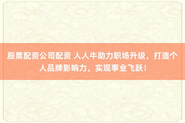 股票配资公司配资 人人牛助力职场升级,打造个人品牌影响力,实现事业飞跃!