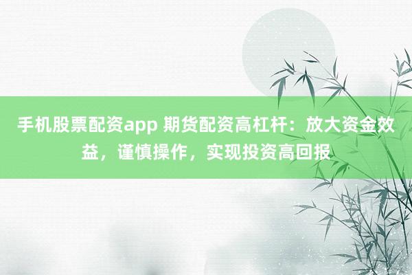 手机股票配资app 期货配资高杠杆:放大资金效益,谨慎操作,实现投资高回报