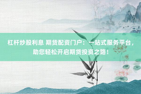 杠杆炒股利息 期货配资门户：一站式服务平台，助您轻松开启期货投资之路！