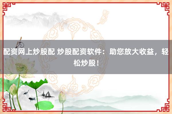 配资网上炒股配 炒股配资软件:助您放大收益,轻松炒股!
