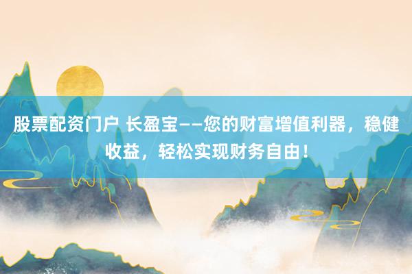 股票配资门户 长盈宝——您的财富增值利器，稳健收益，轻松实现财务自由！