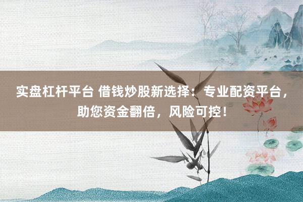 实盘杠杆平台 借钱炒股新选择:专业配资平台,助您资金翻倍,风险可控!