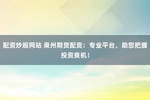 配资炒股网站 泉州期货配资：专业平台，助您把握投资良机！
