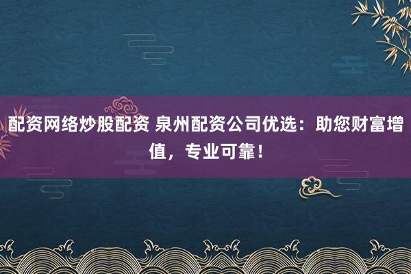 配资网络炒股配资 泉州配资公司优选：助您财富增值，专业可靠！