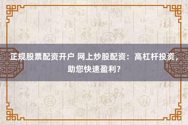 正规股票配资开户 网上炒股配资：高杠杆投资，助您快速盈利？