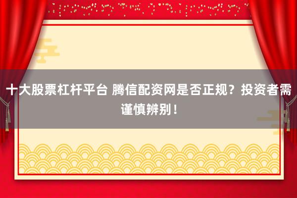 十大股票杠杆平台 腾信配资网是否正规？投资者需谨慎辨别！