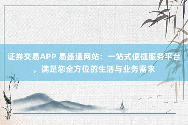 证券交易APP 易盛通网站:一站式便捷服务平台,满足您全方位的生活与业务需求