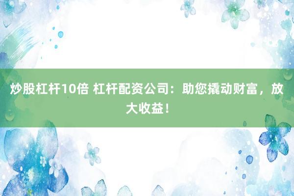炒股杠杆10倍 杠杆配资公司:助您撬动财富,放大收益!