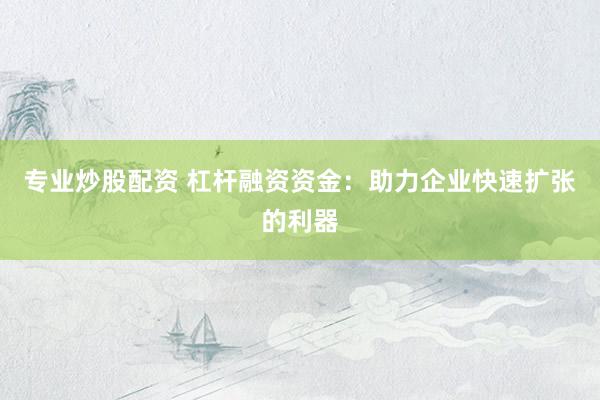 专业炒股配资 杠杆融资资金：助力企业快速扩张的利器