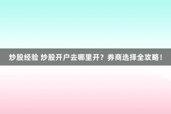 炒股经验 炒股开户去哪里开？券商选择全攻略！