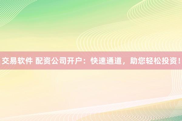 交易软件 配资公司开户:快速通道,助您轻松投资!