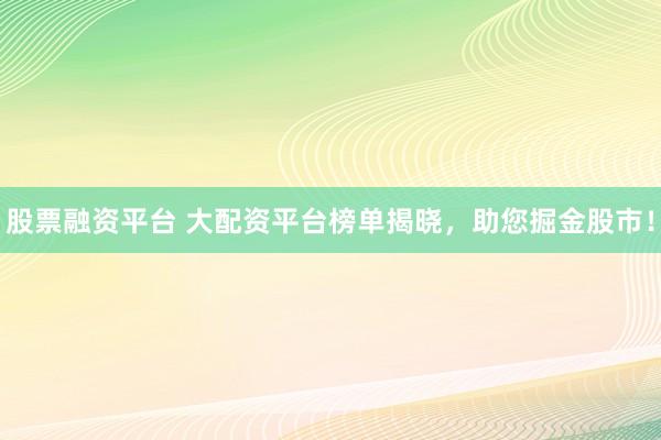 股票融资平台 大配资平台榜单揭晓,助您掘金股市!