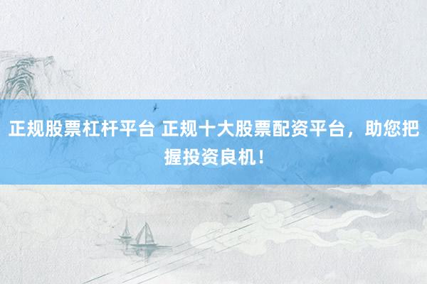 正规股票杠杆平台 正规十大股票配资平台，助您把握投资良机！