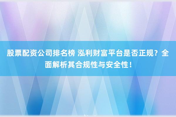 股票配资公司排名榜 泓利财富平台是否正规？全面解析其合规性与安全性！