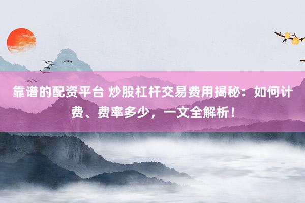 靠谱的配资平台 炒股杠杆交易费用揭秘:如何计费、费率多少,一文全解析!