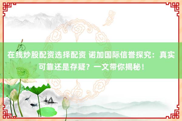 在线炒股配资选择配资 诺加国际信誉探究:真实可靠还是存疑?一文带你揭秘!
