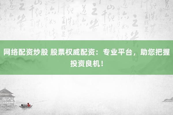 网络配资炒股 股票权威配资:专业平台,助您把握投资良机!