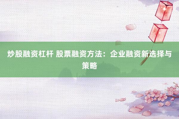 炒股融资杠杆 股票融资方法:企业融资新选择与策略