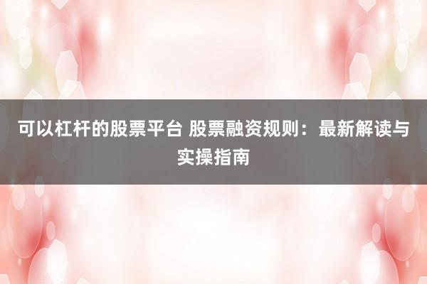 可以杠杆的股票平台 股票融资规则：最新解读与实操指南