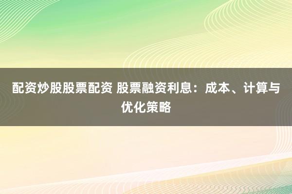 配资炒股股票配资 股票融资利息:成本、计算与优化策略