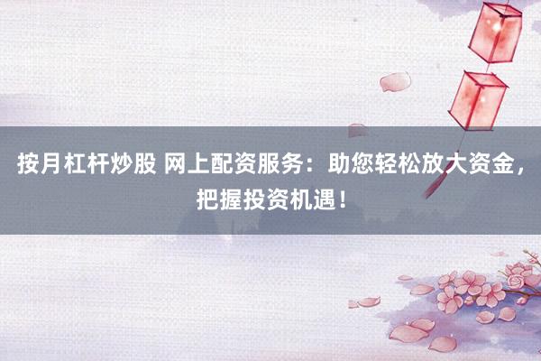 按月杠杆炒股 网上配资服务:助您轻松放大资金,把握投资机遇!