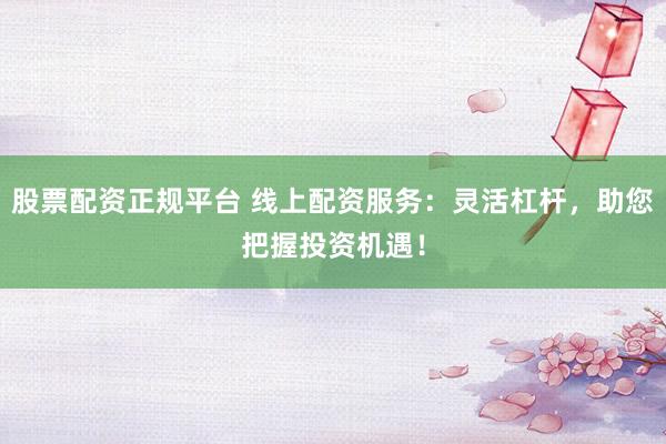股票配资正规平台 线上配资服务：灵活杠杆，助您把握投资机遇！